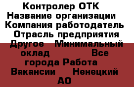 Контролер ОТК › Название организации ­ Компания-работодатель › Отрасль предприятия ­ Другое › Минимальный оклад ­ 25 700 - Все города Работа » Вакансии   . Ненецкий АО